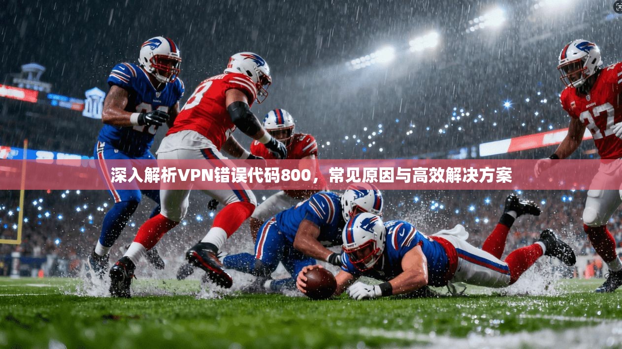 深入解析VPN错误代码800，常见原因与高效解决方案