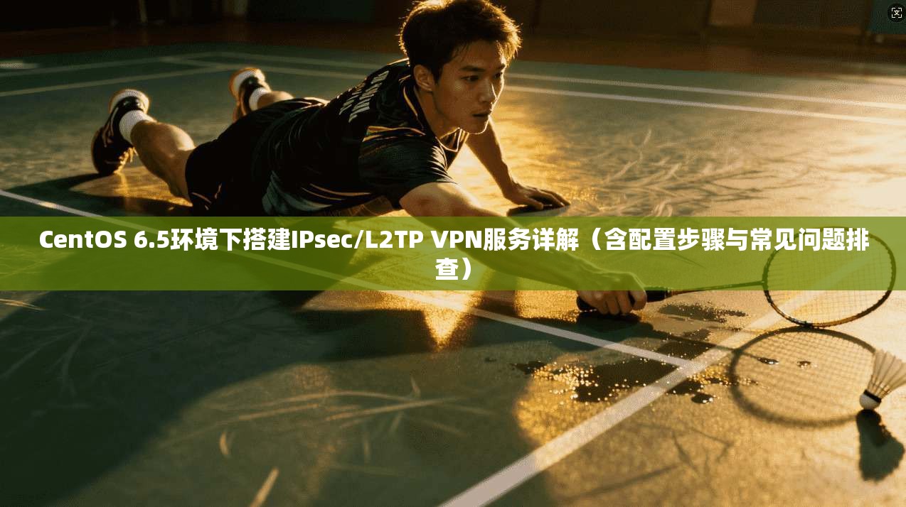 CentOS 6.5环境下搭建IPsec/L2TP VPN服务详解（含配置步骤与常见问题排查）