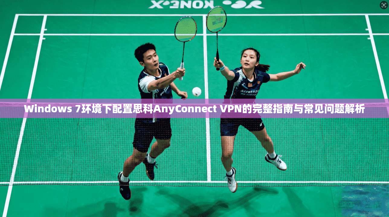 Windows 7环境下配置思科AnyConnect VPN的完整指南与常见问题解析