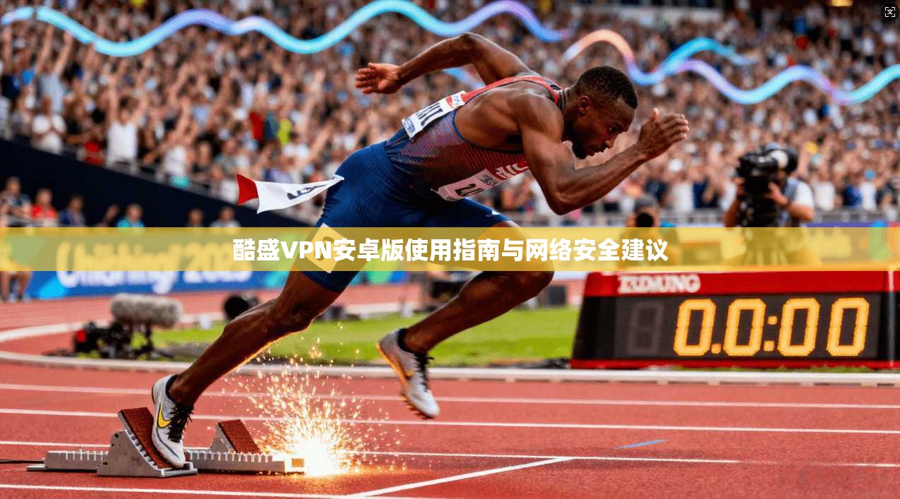 酷盛VPN安卓版使用指南与网络安全建议 酷盛VPN安卓版使用指南与网络安全建议