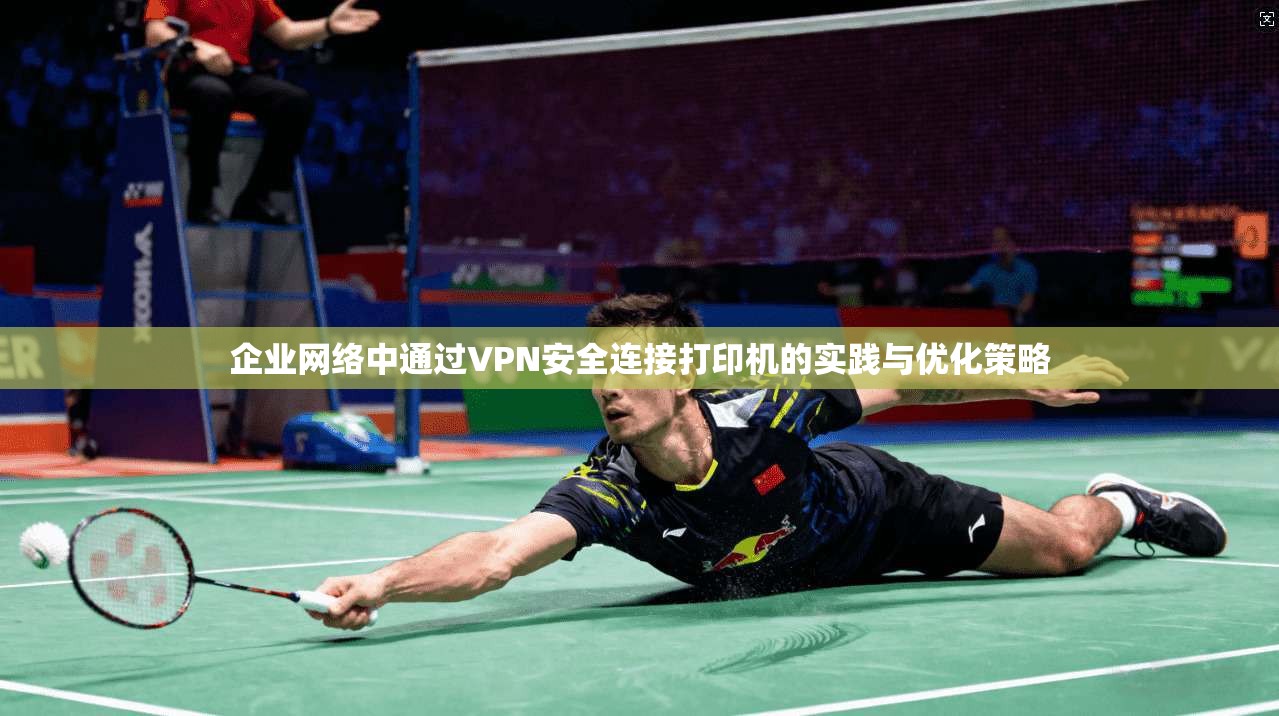 企业网络中通过VPN安全连接打印机的实践与优化策略