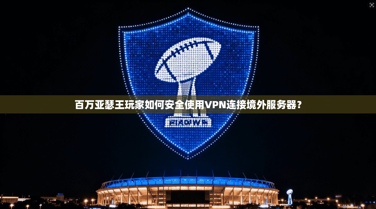 百万亚瑟王玩家如何安全使用VPN连接境外服务器？