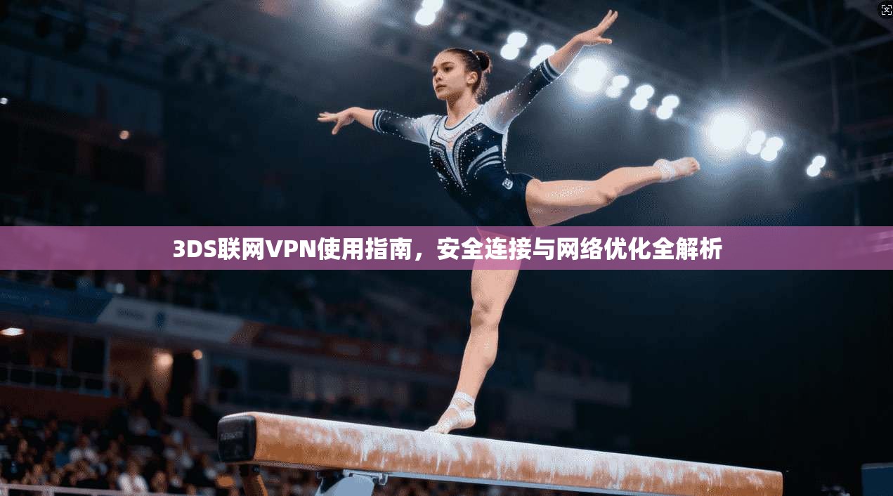 3DS联网VPN使用指南，安全连接与网络优化全解析