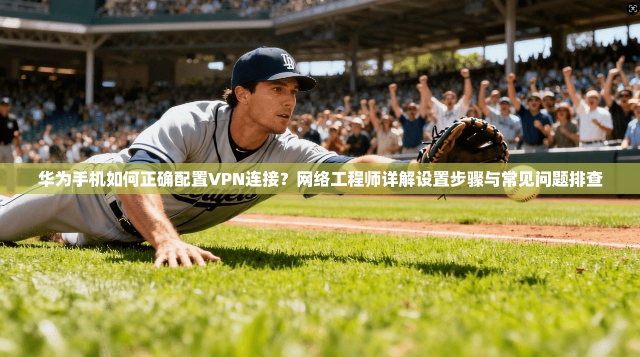 华为手机如何正确配置VPN连接？网络工程师详解设置步骤与常见问题排查