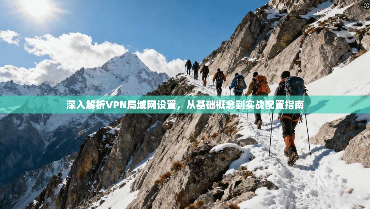 深入解析VPN局域网设置,从基础概念到实战配置指南 深入解析VPN局域网设置,从基础概念到实战配置指南
