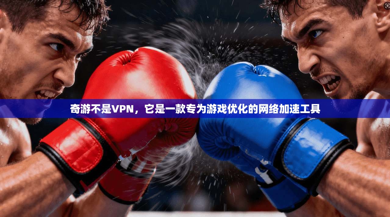 奇游不是VPN，它是一款专为游戏优化的网络加速工具