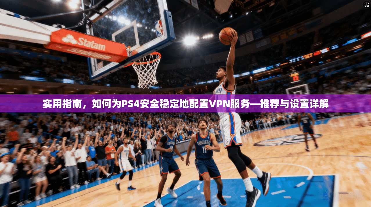 实用指南，如何为PS4安全稳定地配置VPN服务—推荐与设置详解