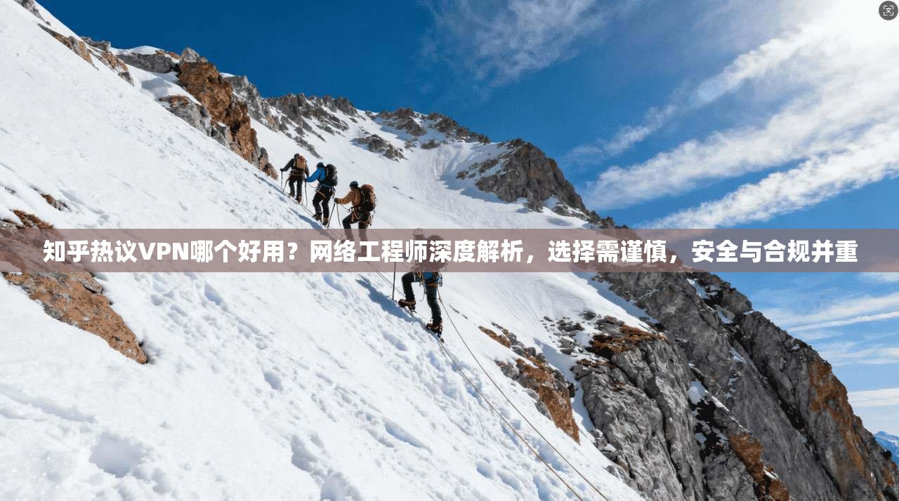 知乎热议VPN哪个好用？网络工程师深度解析，选择需谨慎，安全与合规并重