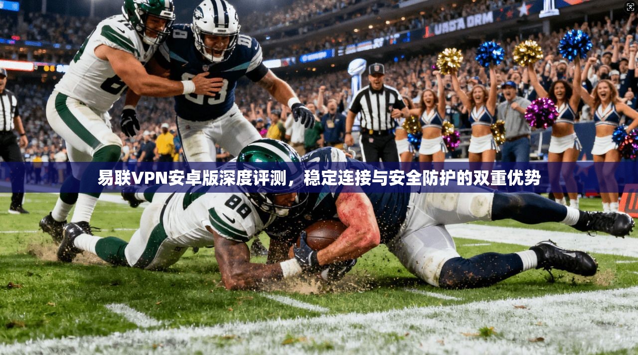 易联VPN安卓版深度评测，稳定连接与安全防护的双重优势