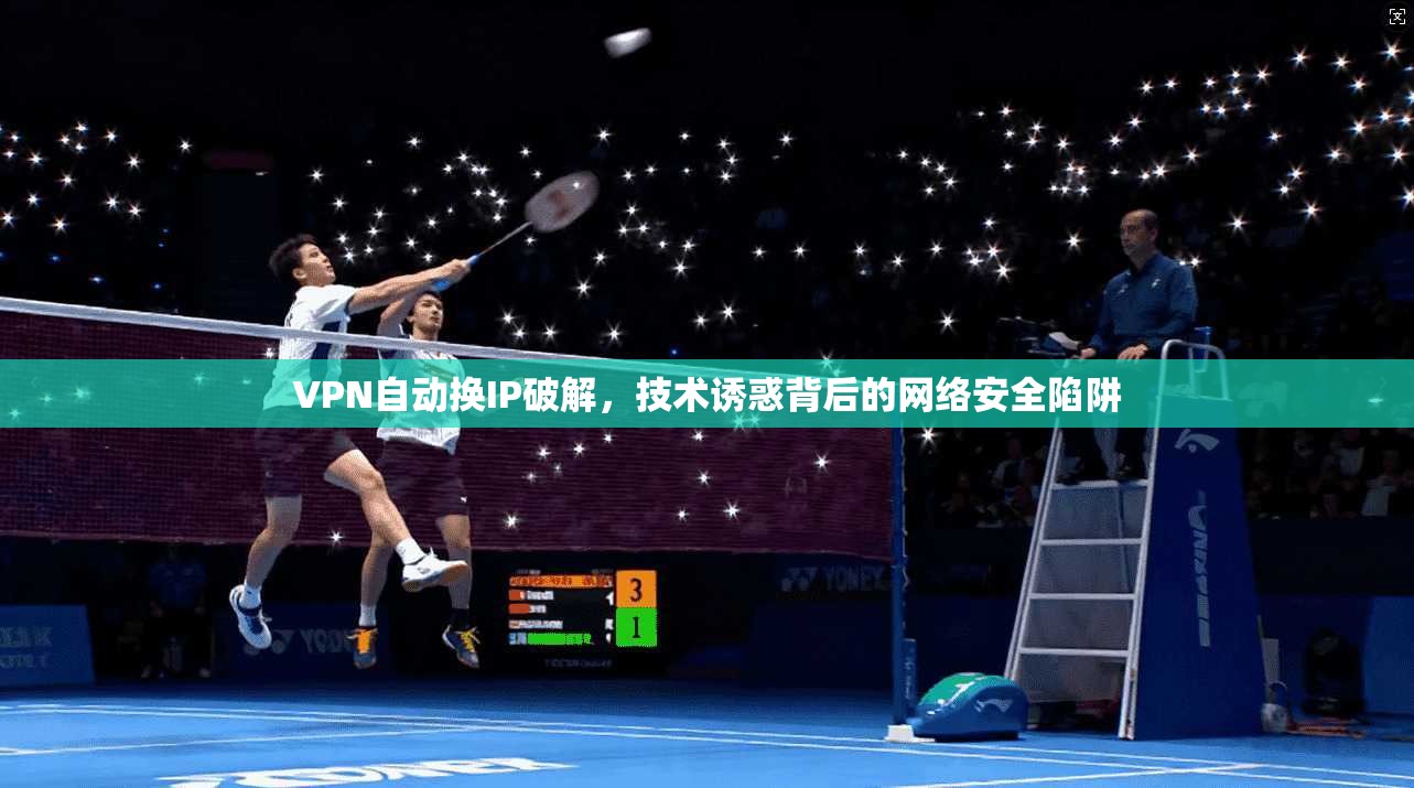 VPN自动换IP破解，技术诱惑背后的网络安全陷阱