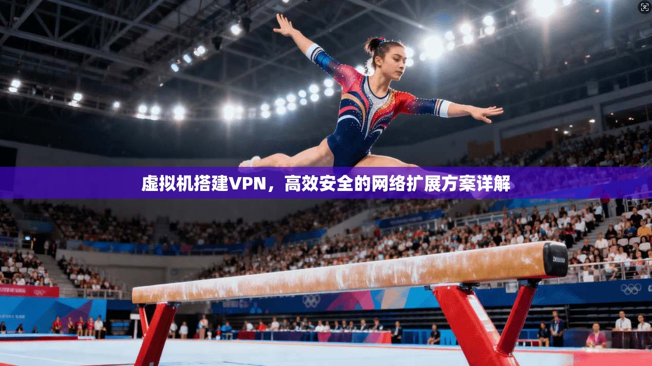 虚拟机搭建VPN，高效安全的网络扩展方案详解