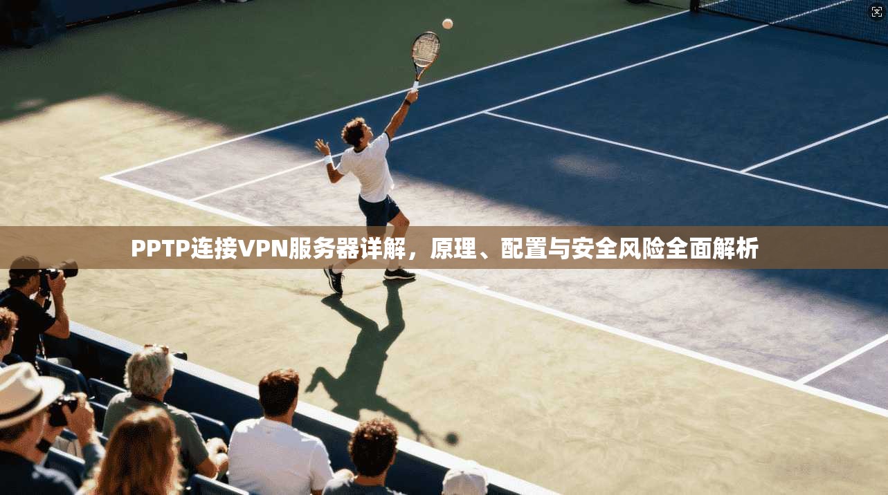 PPTP连接VPN服务器详解，原理、配置与安全风险全面解析