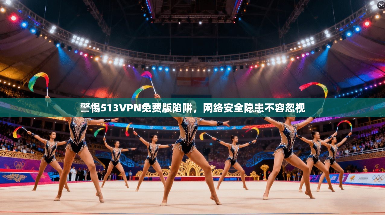 警惕513VPN免费版陷阱，网络安全隐患不容忽视