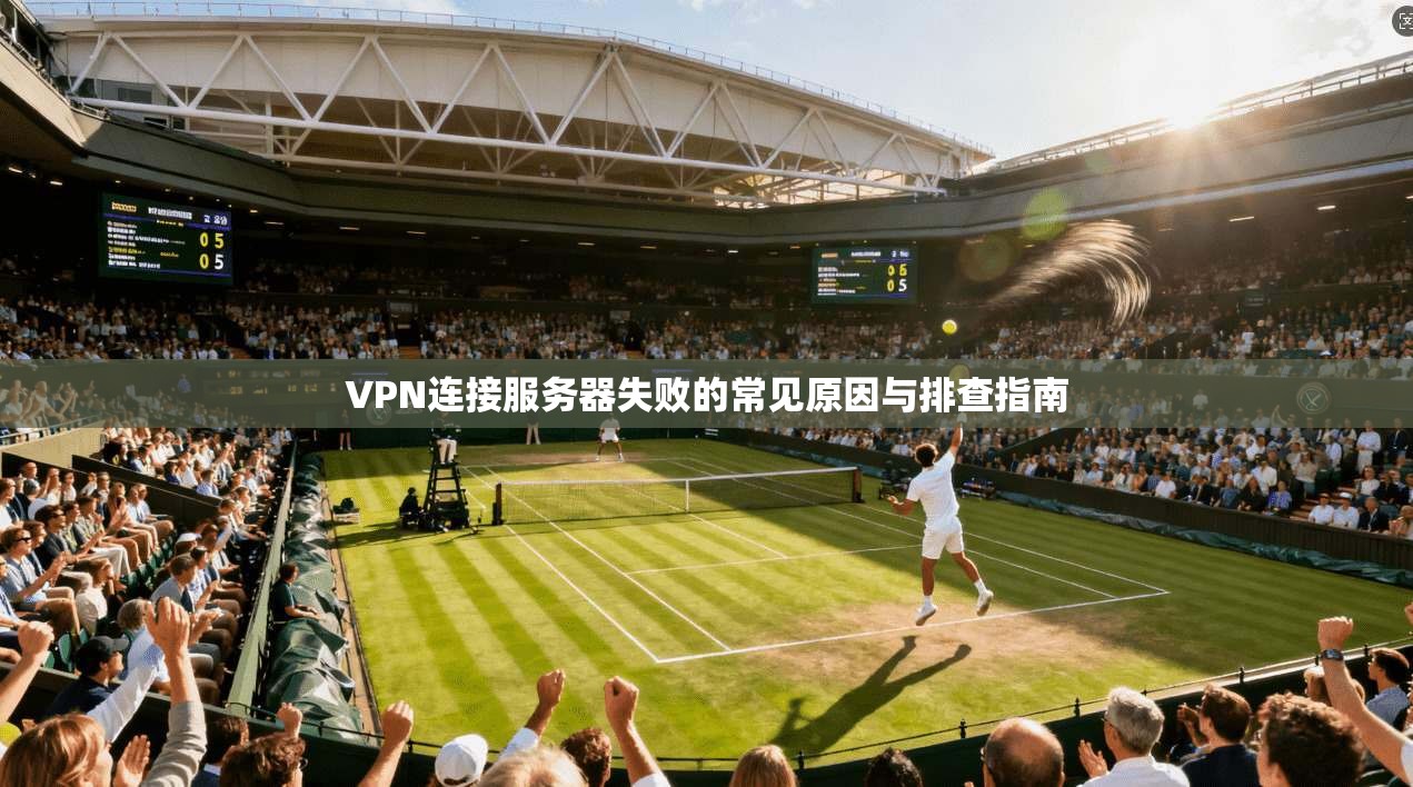 VPN连接服务器失败的常见原因与排查指南