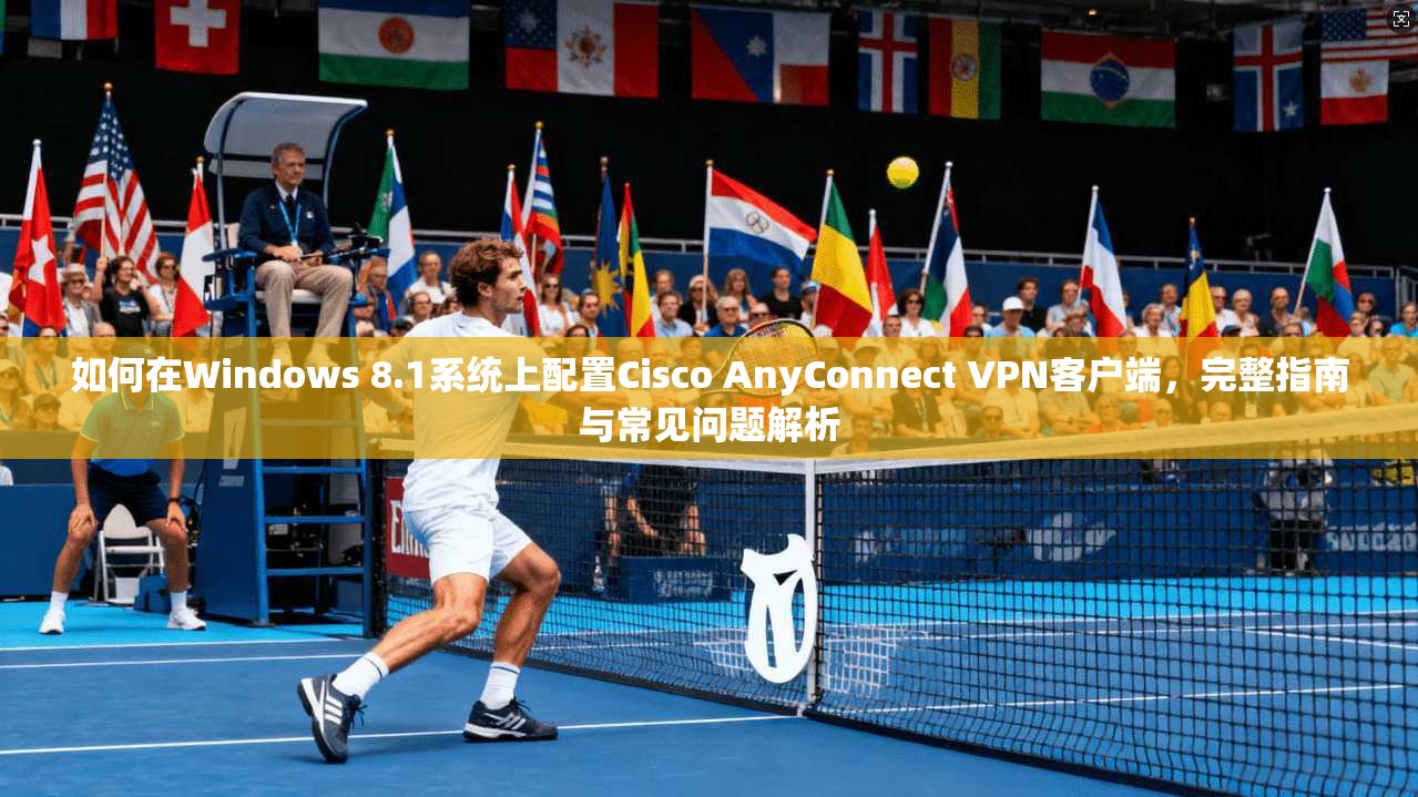 如何在Windows 8.1系统上配置Cisco AnyConnect VPN客户端，完整指南与常见问题解析