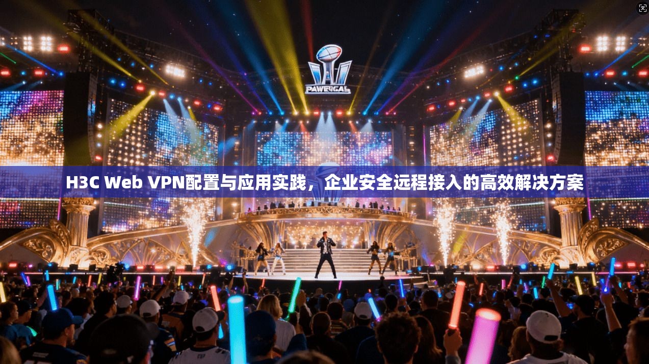 H3C Web VPN配置与应用实践，企业安全远程接入的高效解决方案