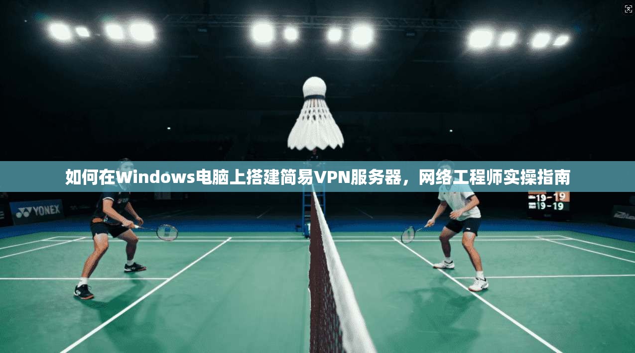 如何在Windows电脑上搭建简易VPN服务器，网络工程师实操指南