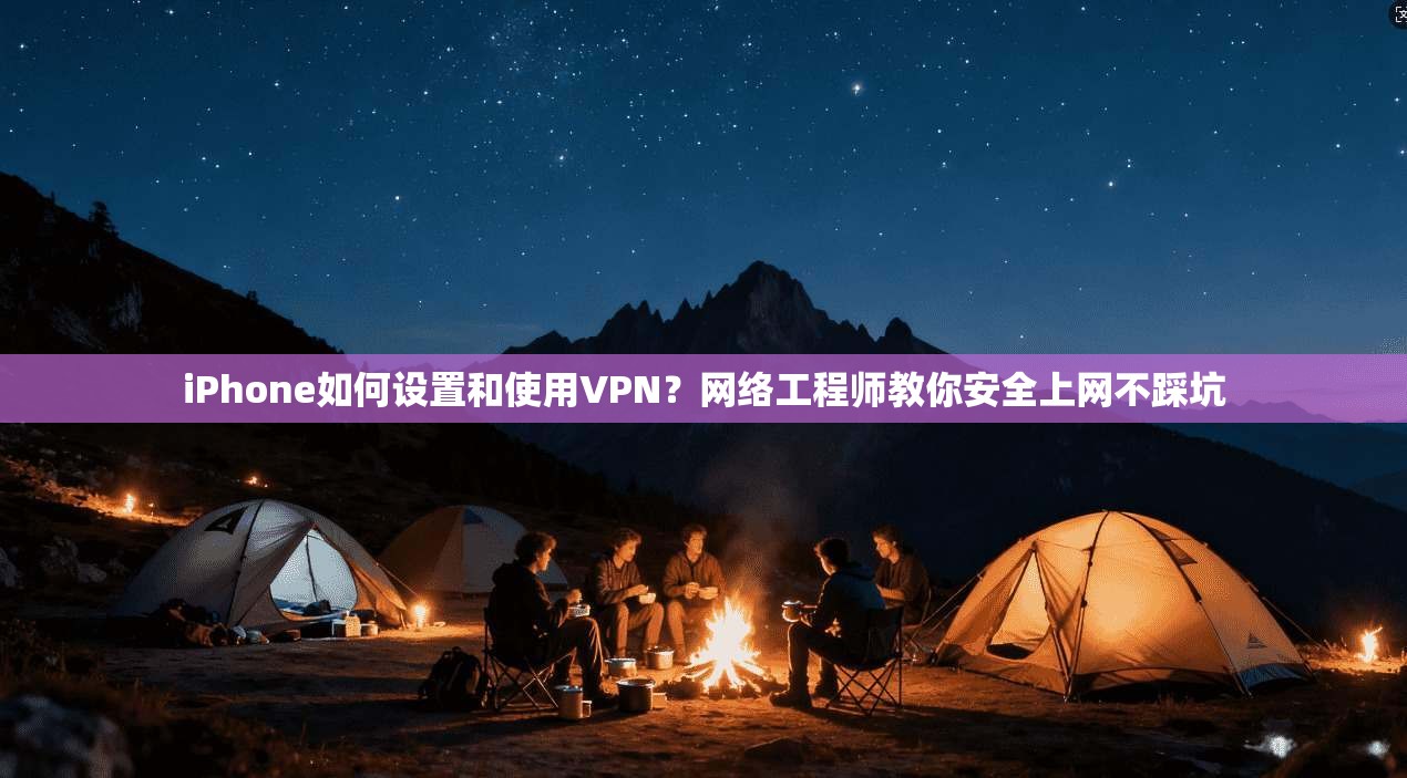 iPhone如何设置和使用VPN？网络工程师教你安全上网不踩坑