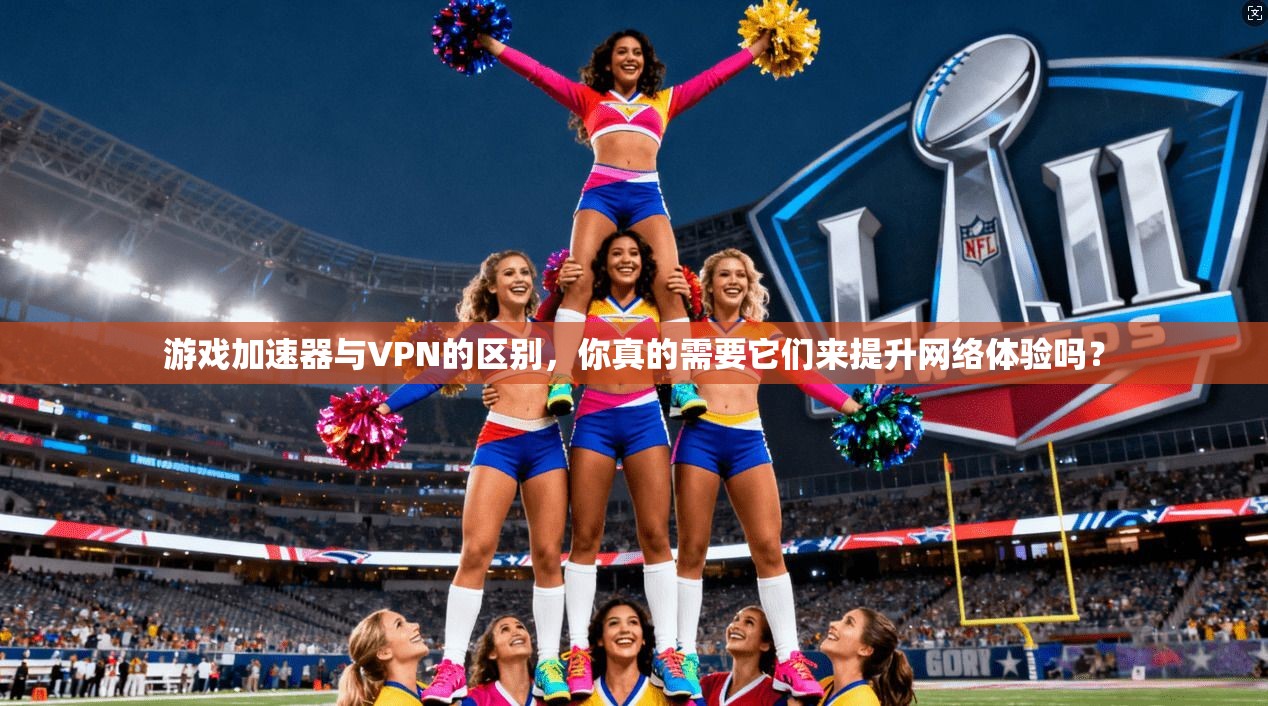 游戏加速器与VPN的区别，你真的需要它们来提升网络体验吗？