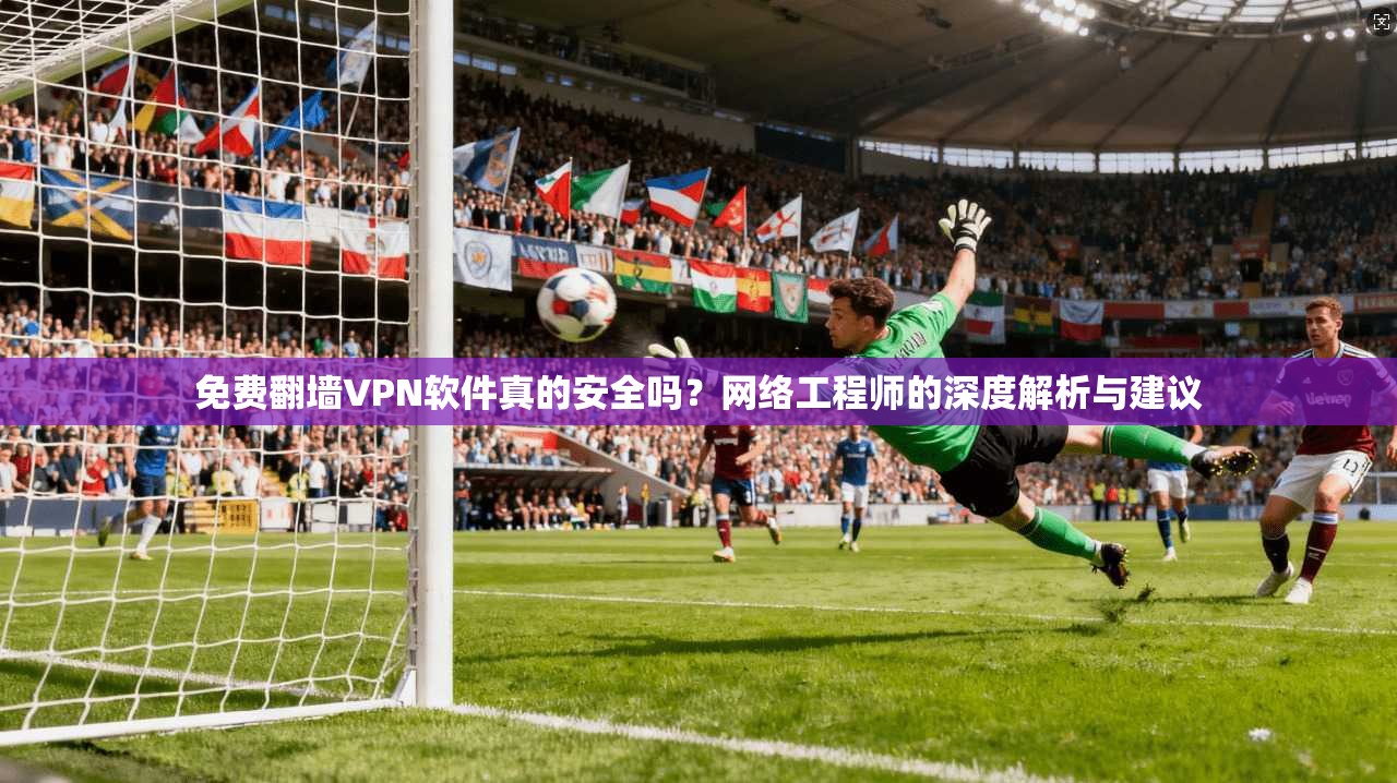 免费翻墙VPN软件真的安全吗？网络工程师的深度解析与建议