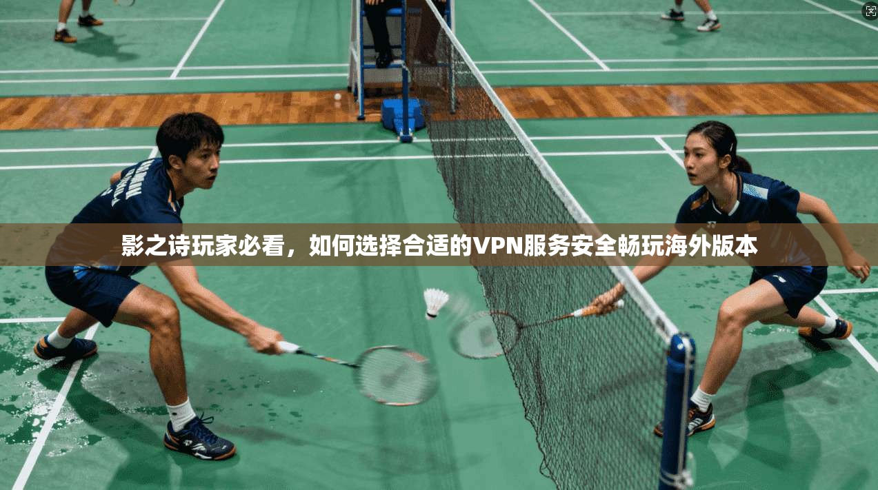 影之诗玩家必看，如何选择合适的VPN服务安全畅玩海外版本