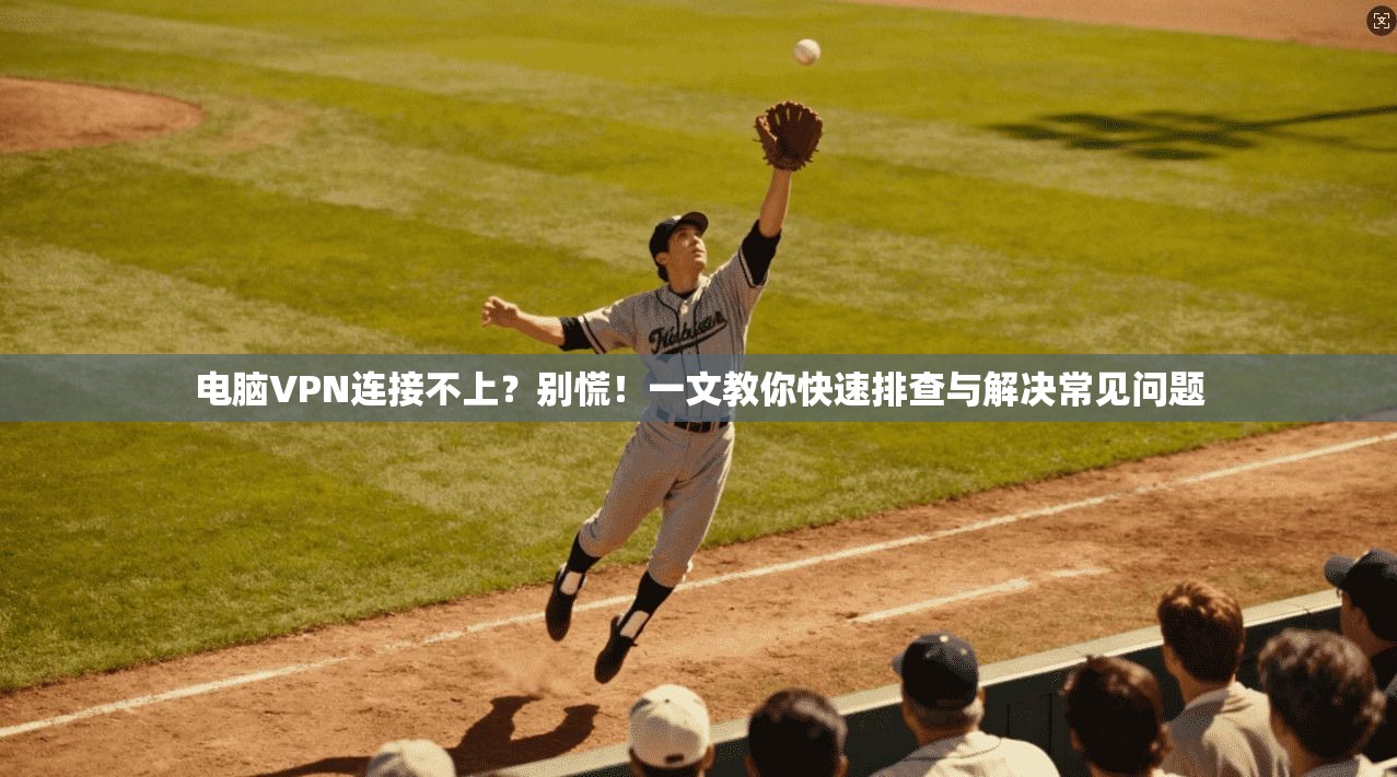 电脑VPN连接不上？别慌！一文教你快速排查与解决常见问题