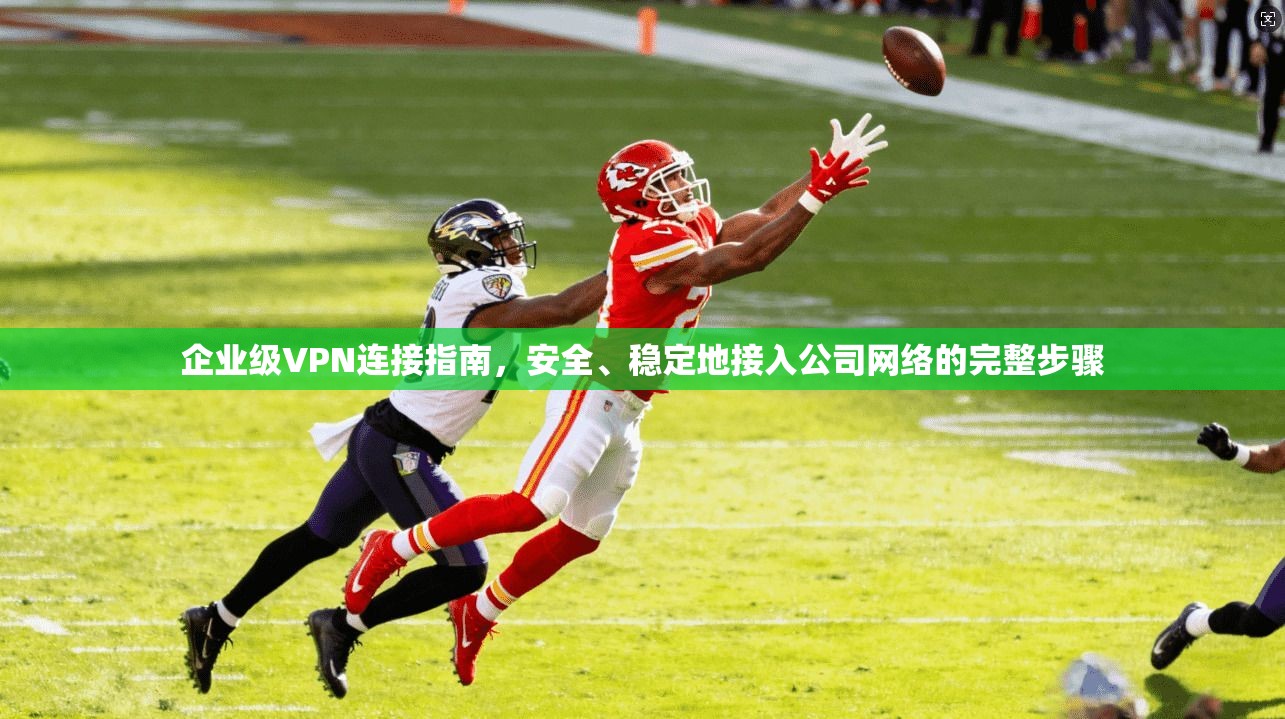 企业级VPN连接指南，安全、稳定地接入公司网络的完整步骤