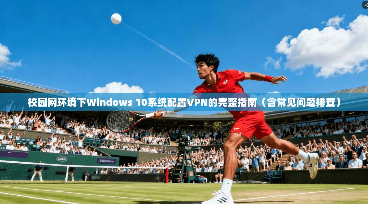 校园网环境下Windows 10系统配置VPN的完整指南（含常见问题排查）