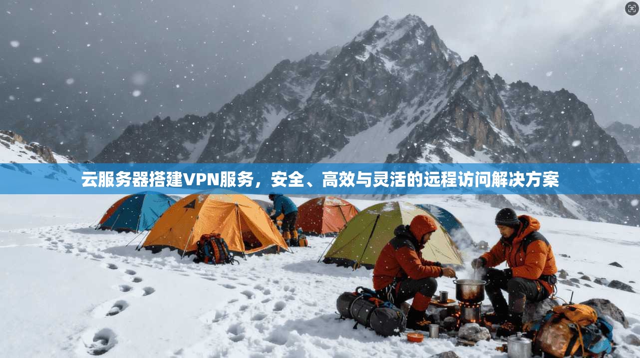 云服务器搭建VPN服务，安全、高效与灵活的远程访问解决方案