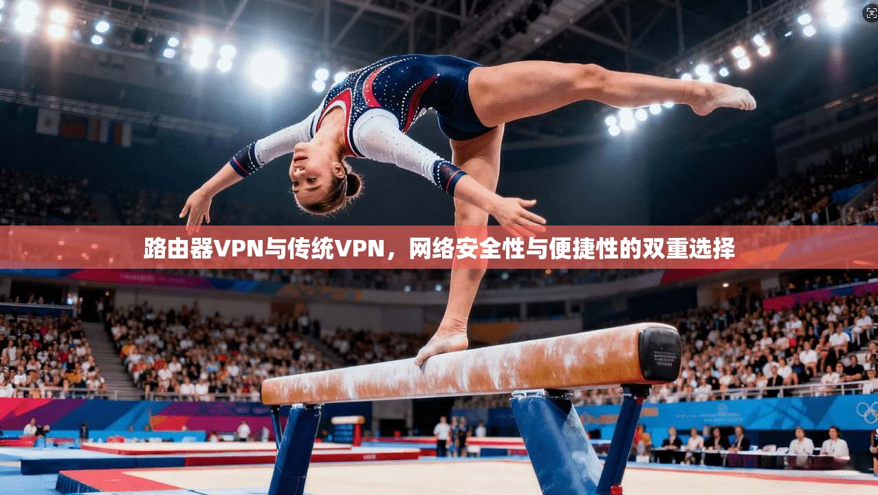 路由器VPN与传统VPN，网络安全性与便捷性的双重选择