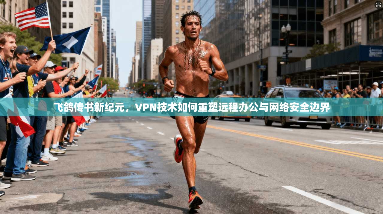 飞鸽传书新纪元，VPN技术如何重塑远程办公与网络安全边界