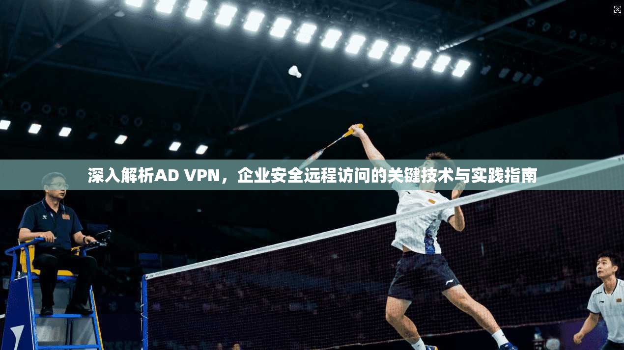 深入解析AD VPN，企业安全远程访问的关键技术与实践指南