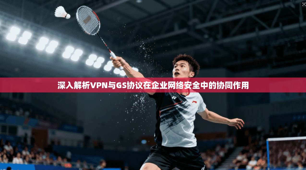 深入解析VPN与GS协议在企业网络安全中的协同作用