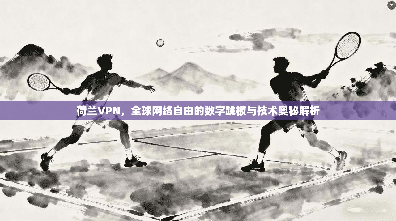 荷兰VPN，全球网络自由的数字跳板与技术奥秘解析