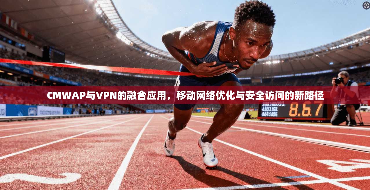 CMWAP与VPN的融合应用，移动网络优化与安全访问的新路径