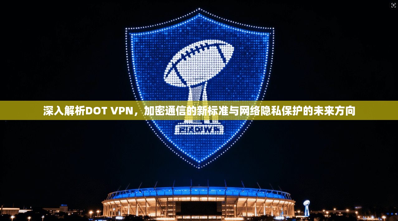 深入解析DOT VPN，加密通信的新标准与网络隐私保护的未来方向