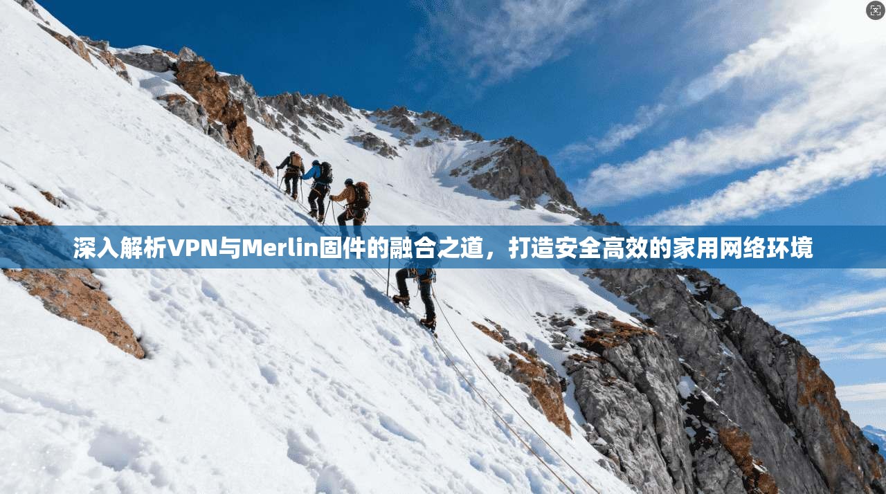 深入解析VPN与Merlin固件的融合之道，打造安全高效的家用网络环境