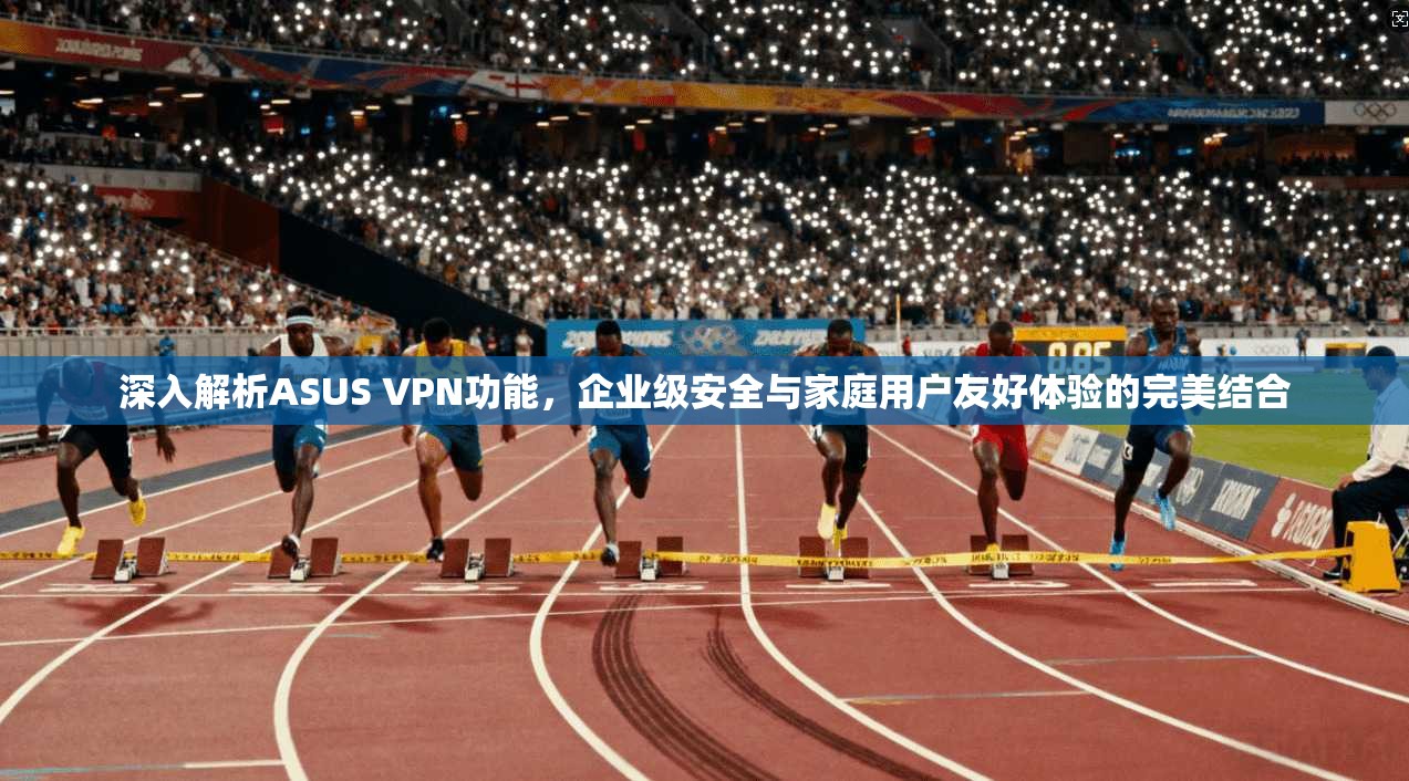 深入解析ASUS VPN功能，企业级安全与家庭用户友好体验的完美结合