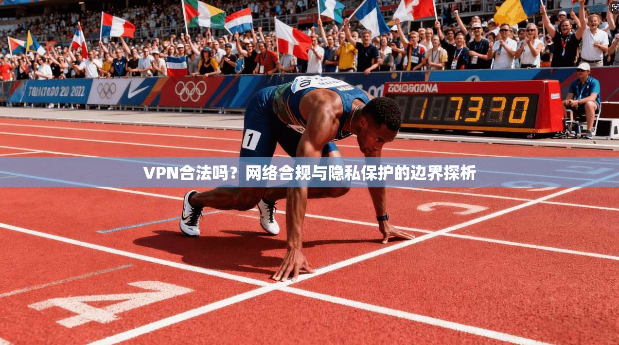 VPN合法吗？网络合规与隐私保护的边界探析