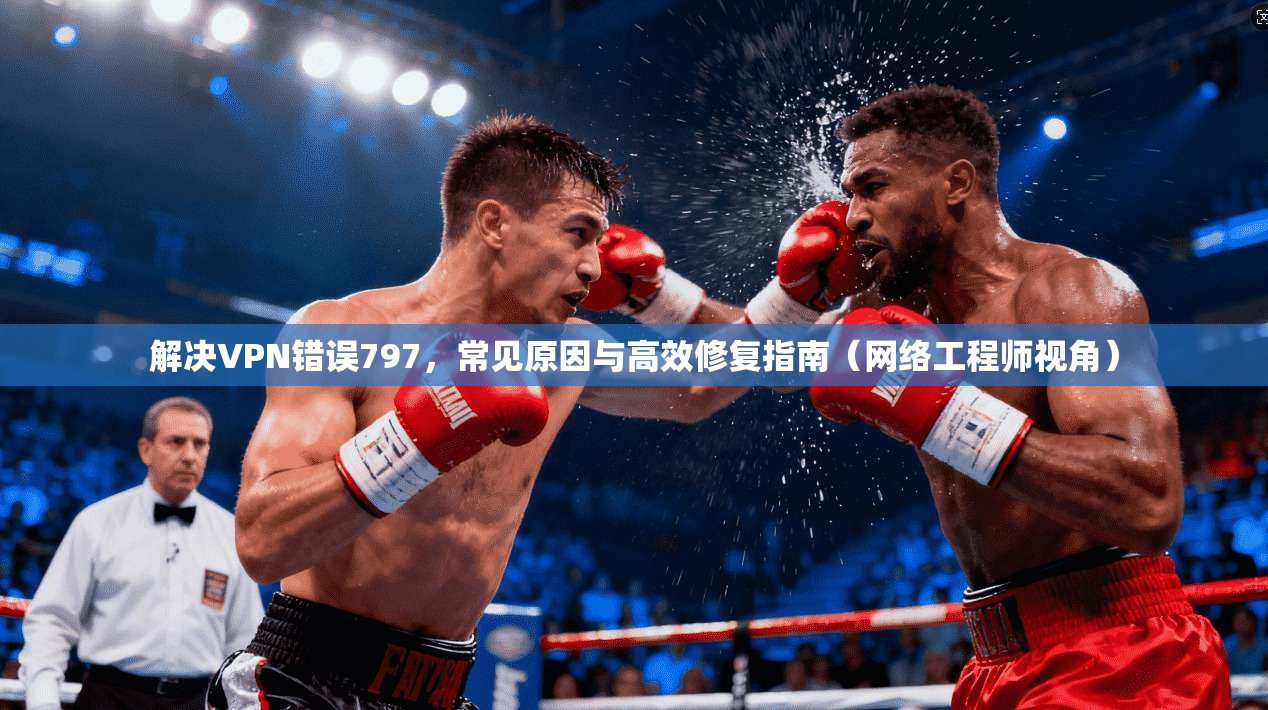 解决VPN错误797，常见原因与高效修复指南（网络工程师视角）