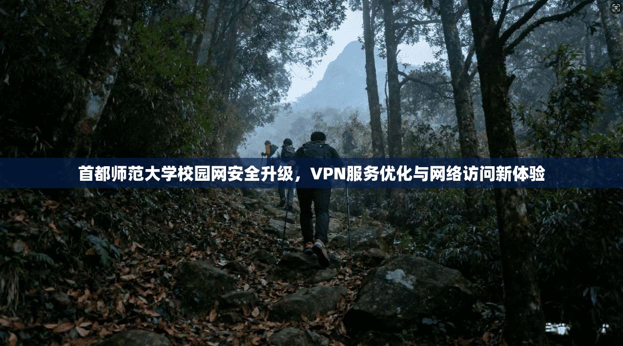 首都师范大学校园网安全升级，VPN服务优化与网络访问新体验
