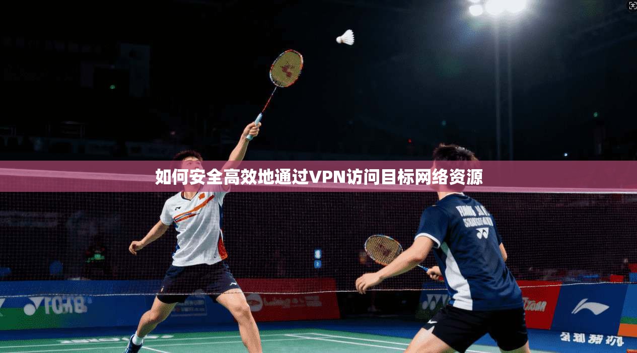 如何安全高效地通过VPN访问目标网络资源