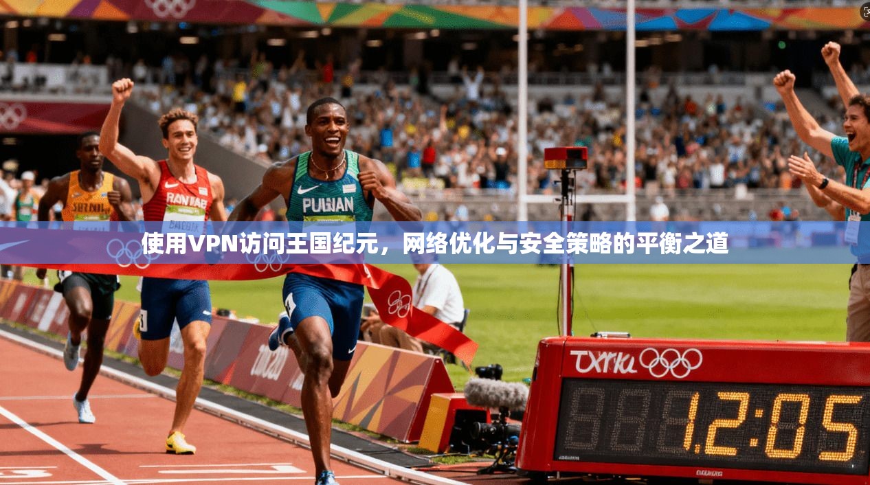 使用VPN访问王国纪元，网络优化与安全策略的平衡之道