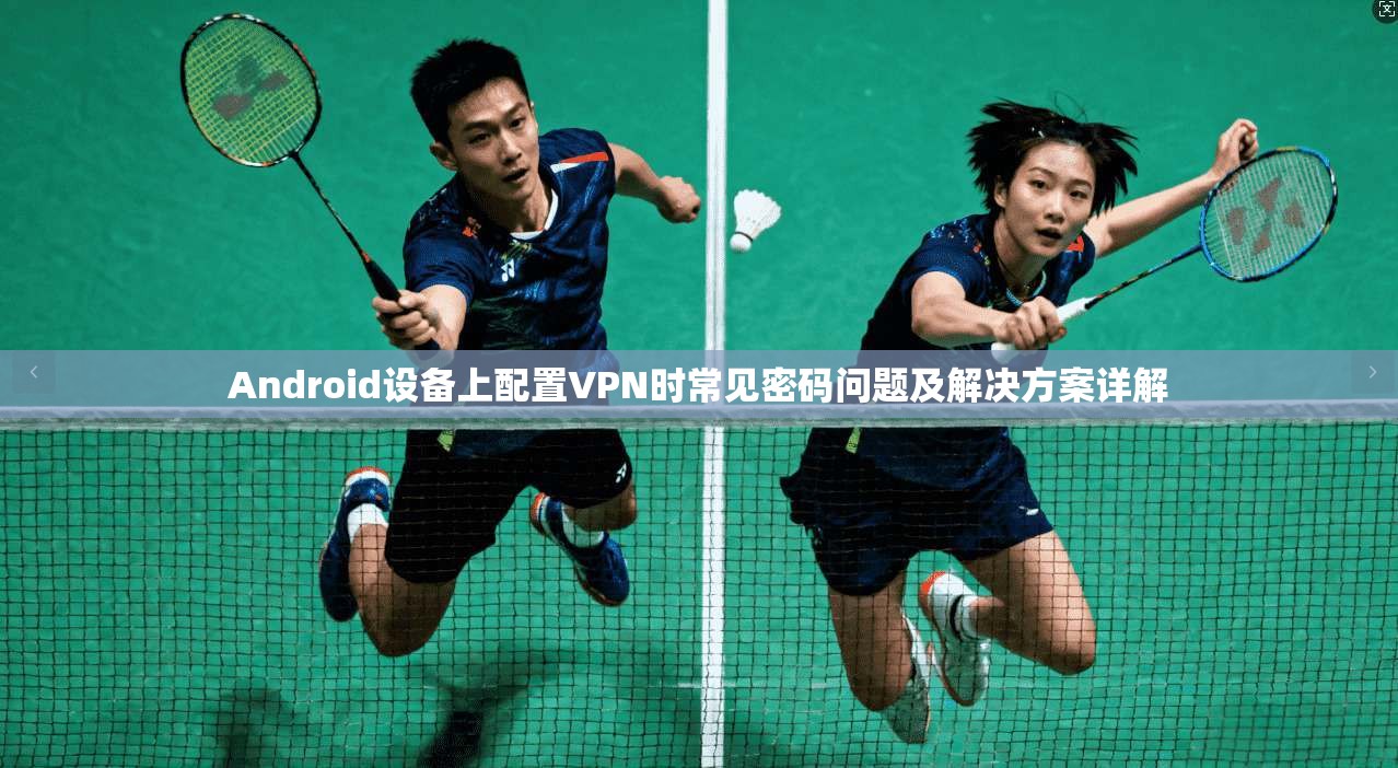 Android设备上配置VPN时常见密码问题及解决方案详解 Android设备上配置VPN时常见密码问题及解决方案详解