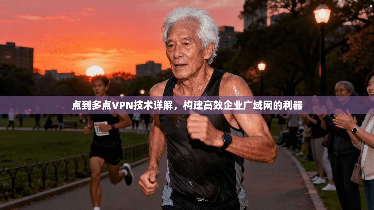 点到多点VPN技术详解，构建高效企业广域网的利器