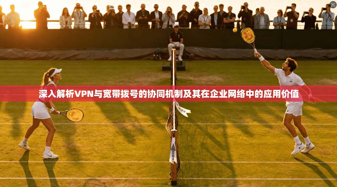深入解析VPN与宽带拨号的协同机制及其在企业网络中的应用价值