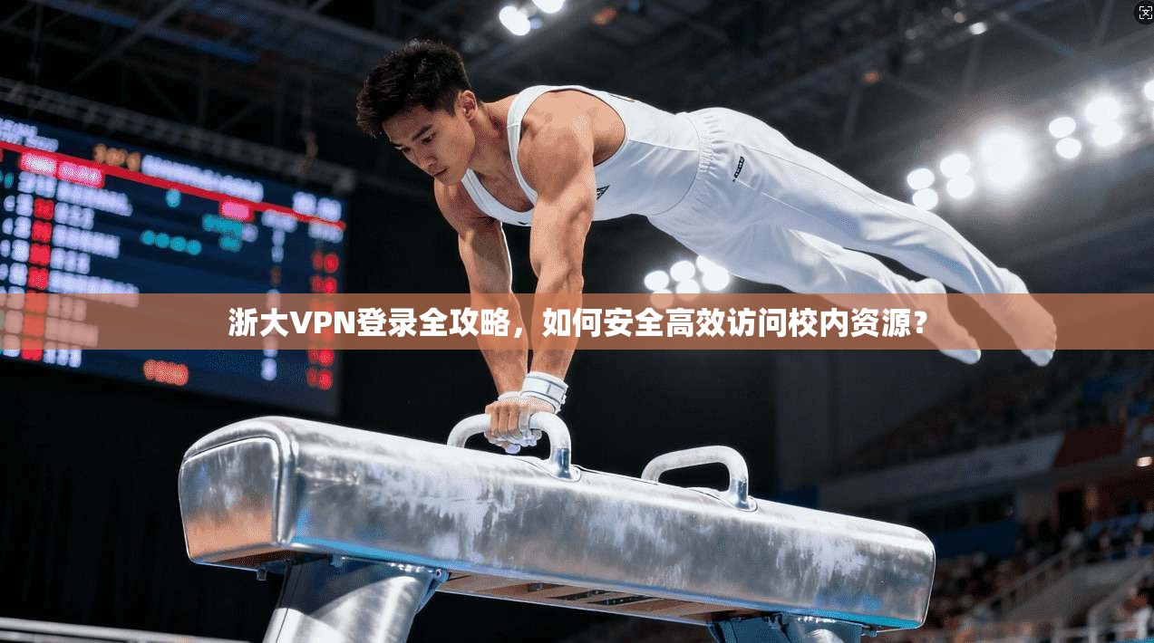 浙大VPN登录全攻略，如何安全高效访问校内资源？
