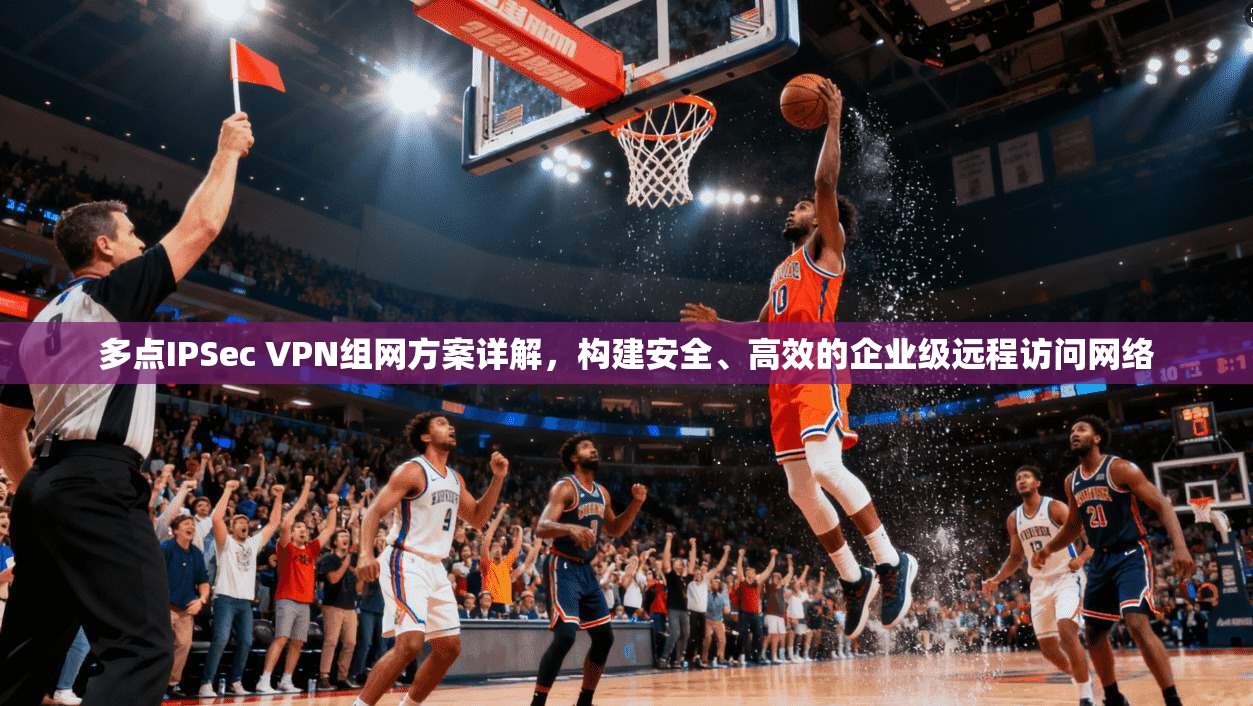 多点IPSec VPN组网方案详解，构建安全、高效的企业级远程访问网络