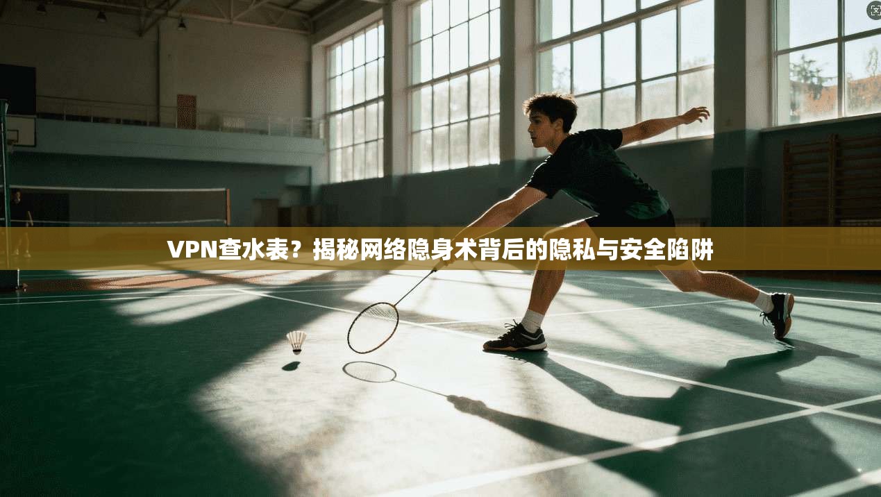 VPN查水表？揭秘网络隐身术背后的隐私与安全陷阱