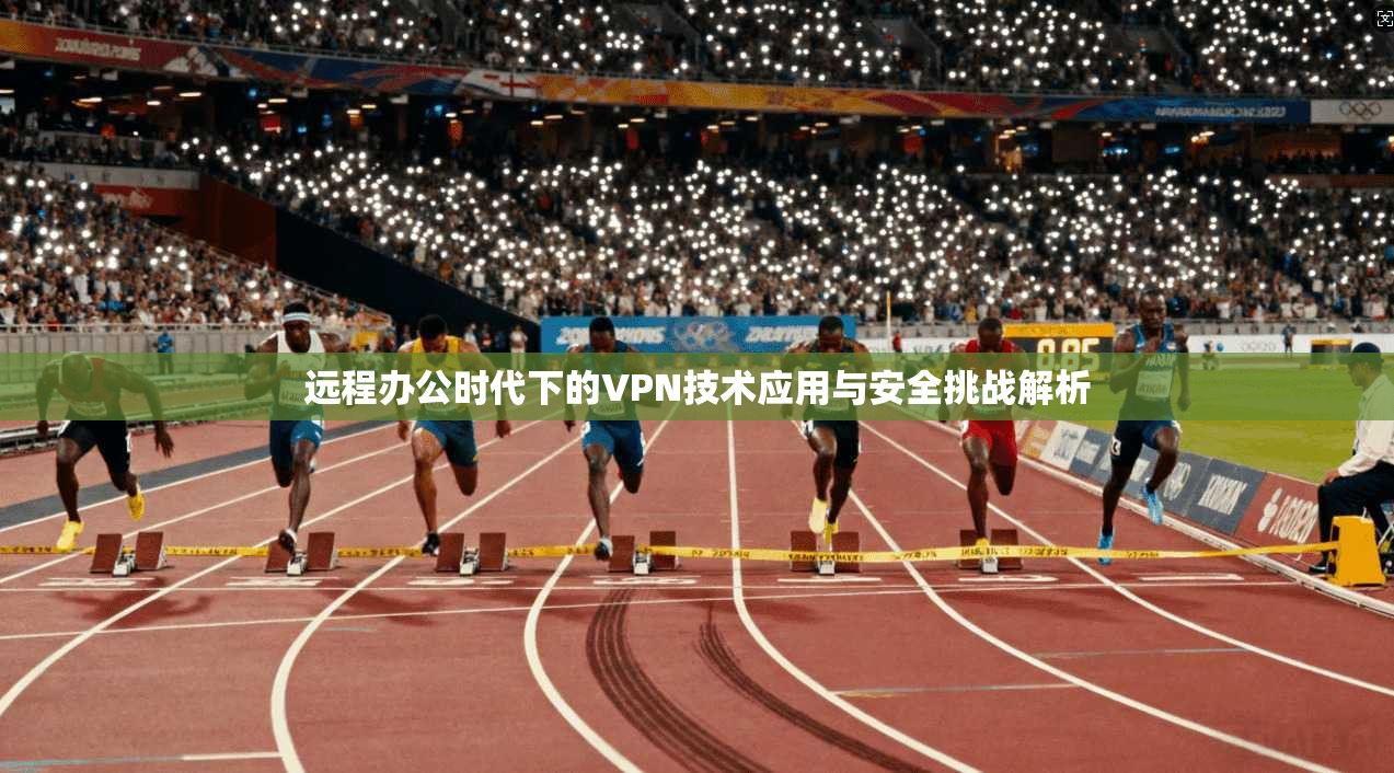远程办公时代下的VPN技术应用与安全挑战解析